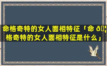 命格奇特的女人面相特征「命 🦅 格奇特的女人面相特征是什么」